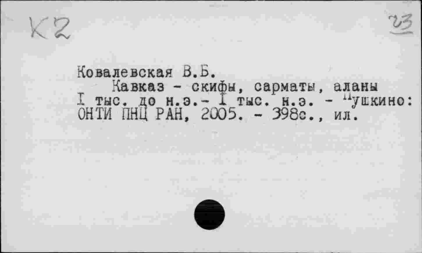 ﻿Ковалевская Н.Б.
Кавказ - скифы, сарматы, аланы I тыс. до н.э.- I тыс. н.э. - Пушкине: ОНТИ ПНЦ РАН, 2005. - 398с., ил.